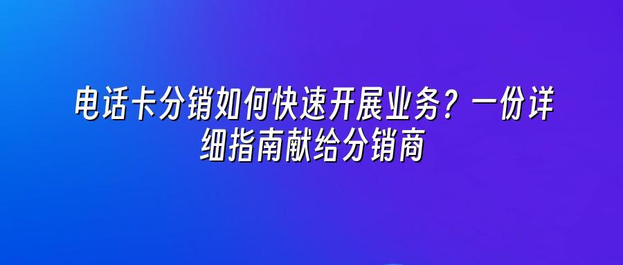 电话卡分销如何快速开展业务？一份详细指南献给分销商