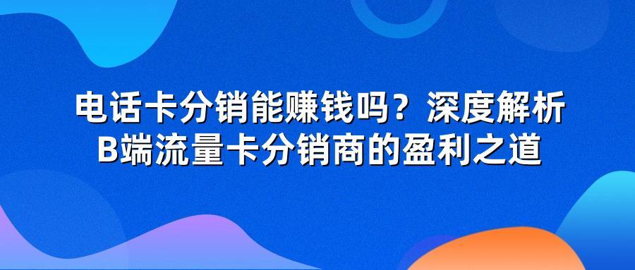 电话卡分销能赚钱吗？深度解析B端流量卡分销商的盈利之道
