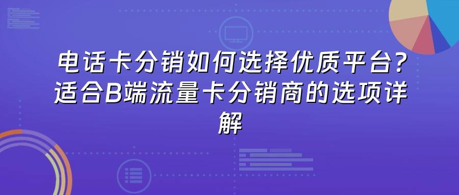 电话卡分销如何选择优质平台？适合B端流量卡分销商的选项详解