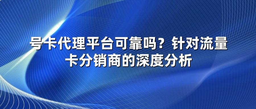 号卡代理平台可靠吗？针对流量卡分销商的深度分析
