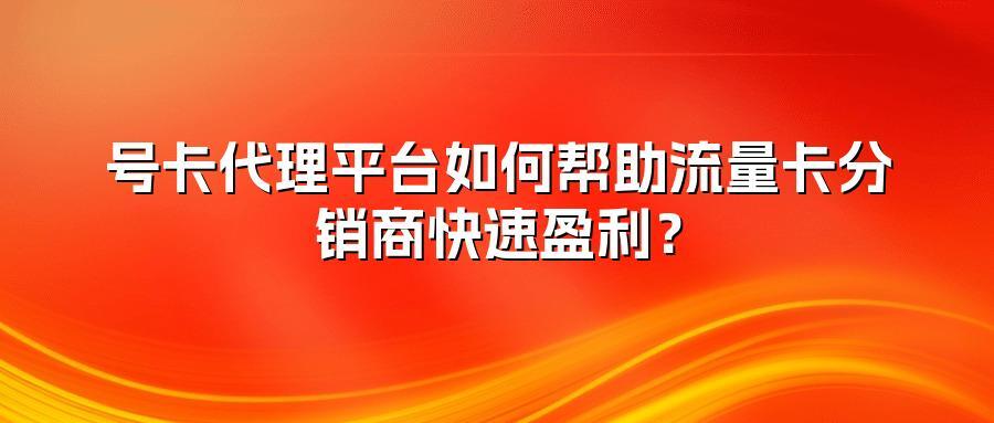 号卡代理平台如何帮助流量卡分销商快速盈利？