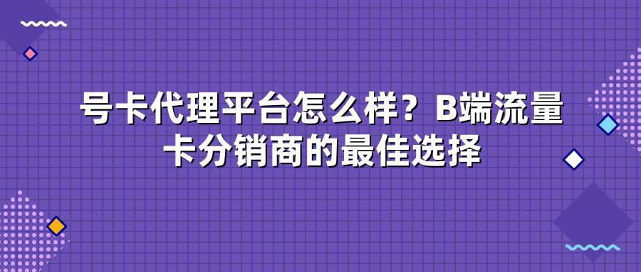 号卡代理平台怎么样？B端流量卡分销商的最佳选择
