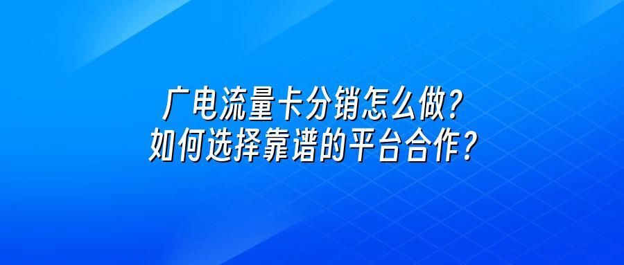广电流量卡分销怎么做？如何选择靠谱的平台合作？