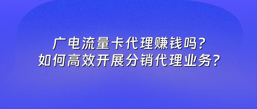 广电流量卡代理赚钱吗？如何高效开展分销代理业务？