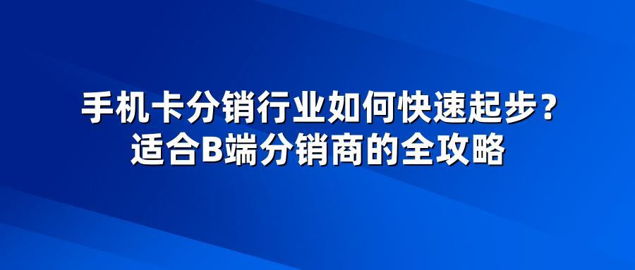 手机卡分销行业如何快速起步？适合B端分销商的全攻略