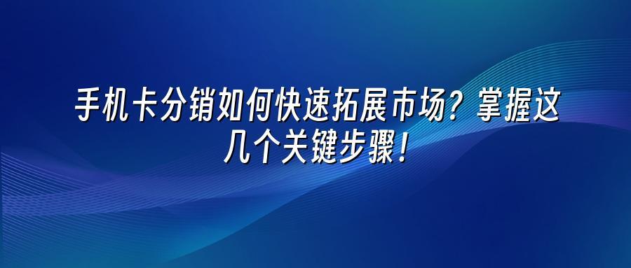 手机卡分销如何快速拓展市场？掌握这几个关键步骤！