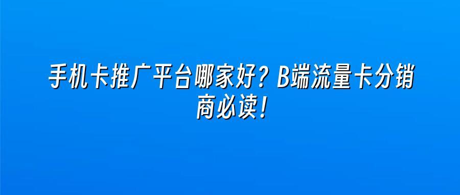 手机卡推广平台哪家好？B端流量卡分销商必读！