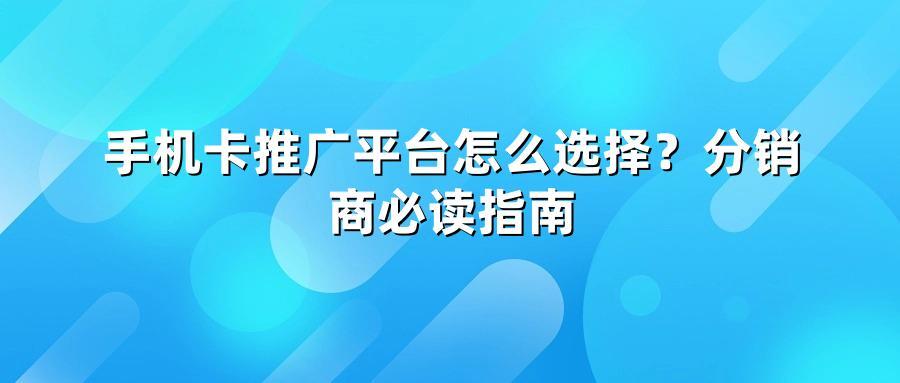 手机卡推广平台怎么选择？分销商必读指南