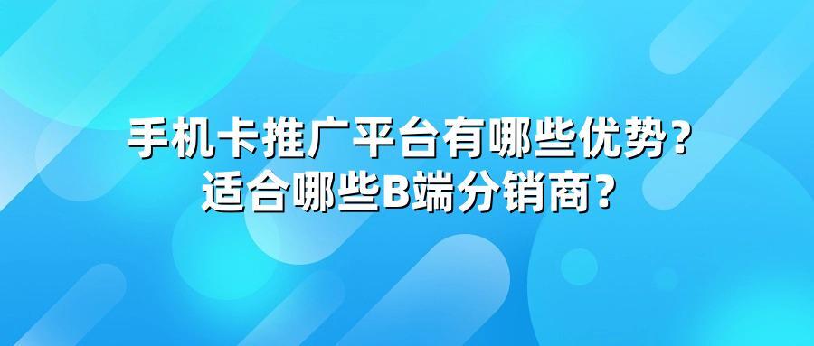 手机卡推广平台有哪些优势？适合哪些B端分销商？