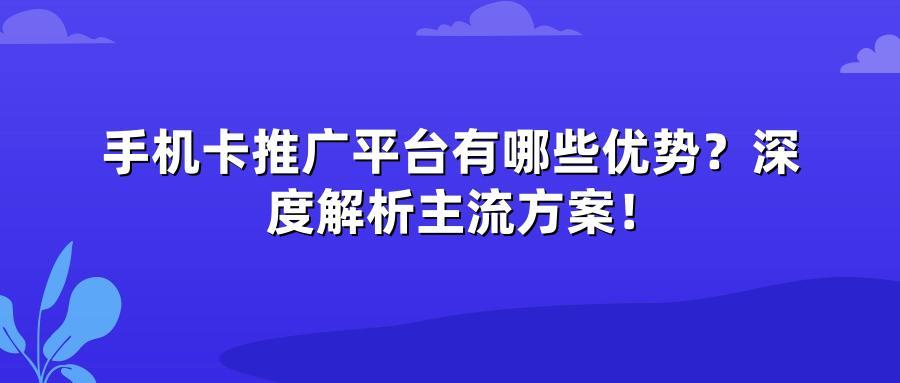 手机卡推广平台有哪些优势？深度解析主流方案！