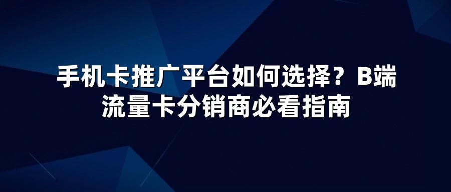 手机卡推广平台如何选择？B端流量卡分销商必看指南