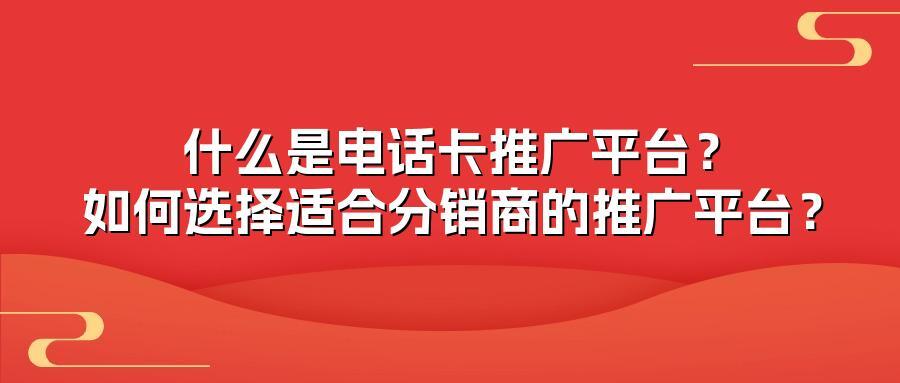 什么是电话卡推广平台？如何选择适合分销商的推广平台？
