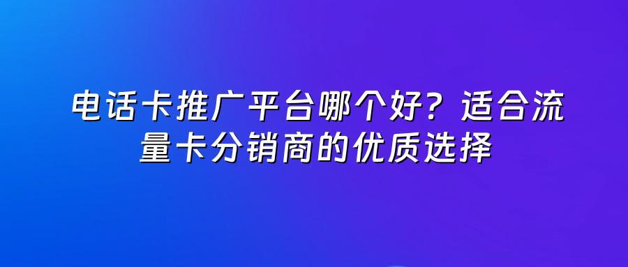 电话卡推广平台哪个好？适合流量卡分销商的优质选择
