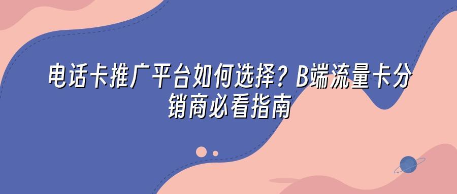 电话卡推广平台如何选择？B端流量卡分销商必看指南