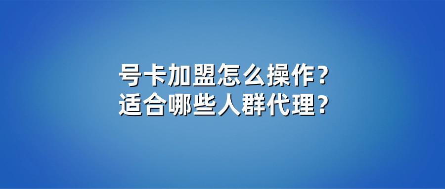号卡加盟怎么操作？适合哪些人群代理？