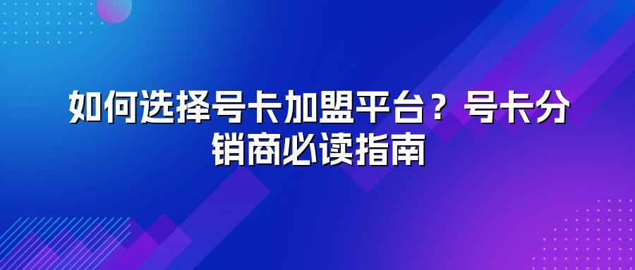 如何选择号卡加盟平台？号卡分销商必读指南