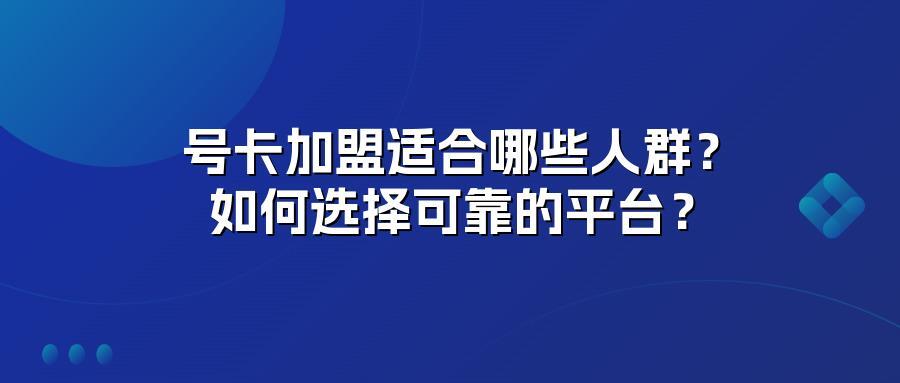 号卡加盟适合哪些人群？如何选择可靠的平台？
