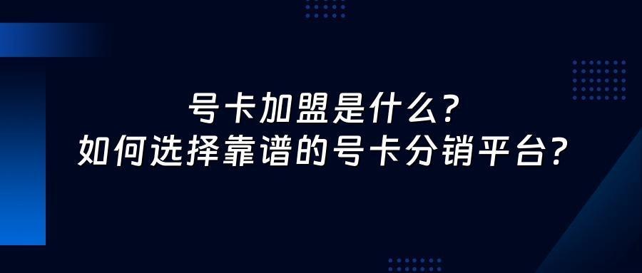 号卡加盟是什么？如何选择靠谱的号卡分销平台？