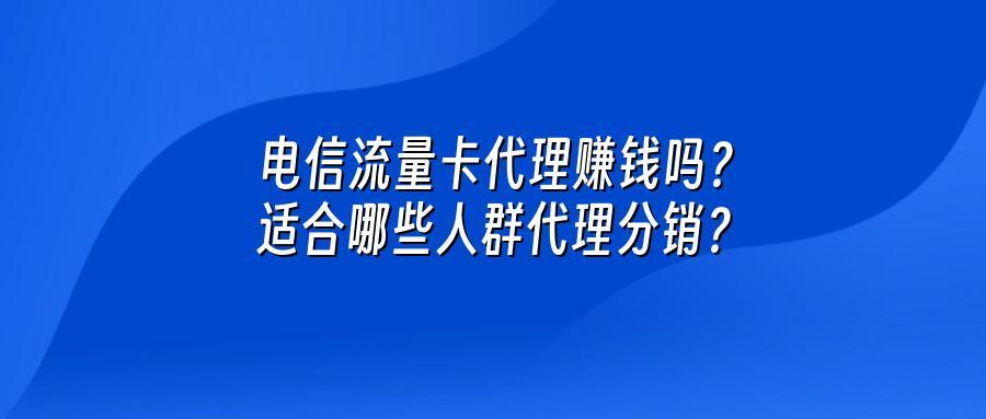 电信流量卡代理赚钱吗？适合哪些人群代理分销？