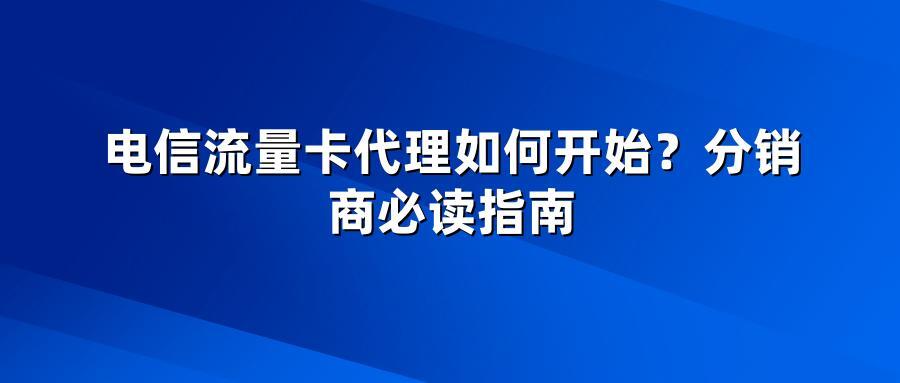电信流量卡代理如何开始？分销商必读指南