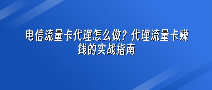 电信流量卡代理怎么做？代理流量卡赚钱的实战指南