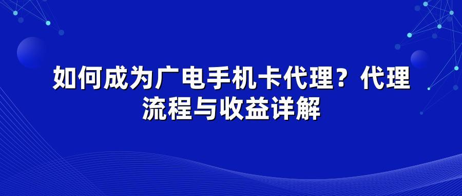 如何成为广电手机卡代理？代理流程与收益详解