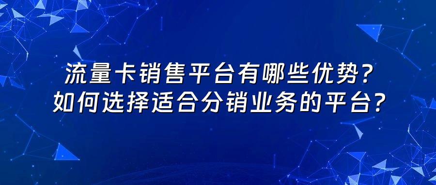 流量卡销售平台有哪些优势？如何选择适合分销业务的平台？