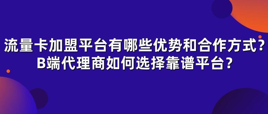 流量卡加盟平台有哪些优势和合作方式？B端代理商如何选择靠谱平台？
