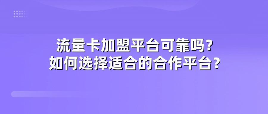 流量卡加盟平台可靠吗？如何选择适合的合作平台？