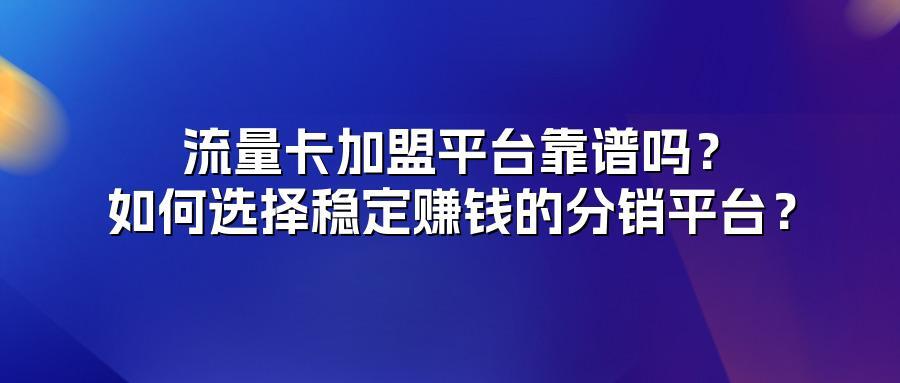流量卡加盟平台靠谱吗？如何选择稳定赚钱的分销平台？