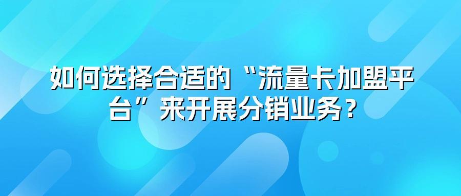 如何选择合适的“流量卡加盟平台”来开展分销业务？