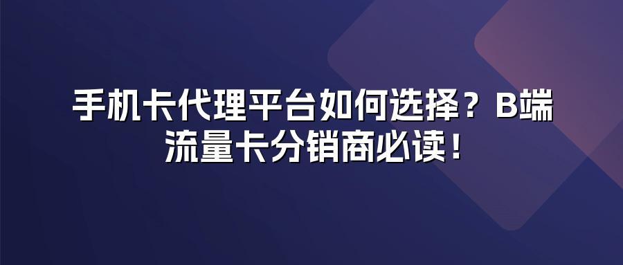 手机卡代理平台如何选择？B端流量卡分销商必读！