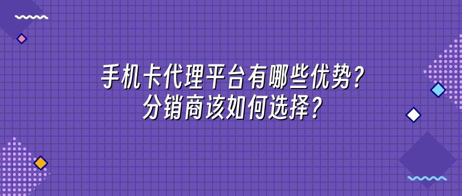 手机卡代理平台有哪些优势？分销商该如何选择？