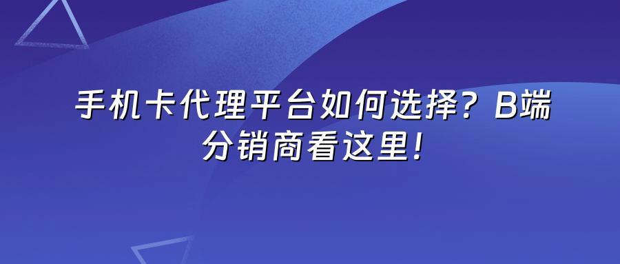 手机卡代理平台如何选择？B端分销商看这里！