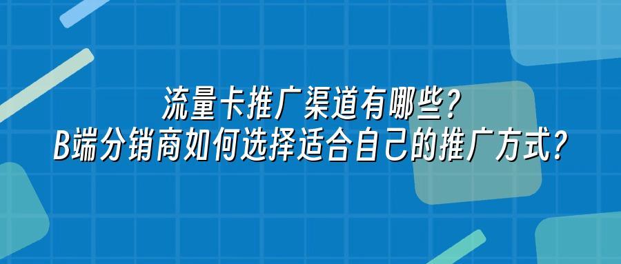 流量卡推广渠道有哪些？B端分销商如何选择适合自己的推广方式？