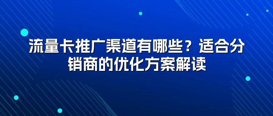 流量卡推广渠道有哪些？适合分销商的优化方案解读