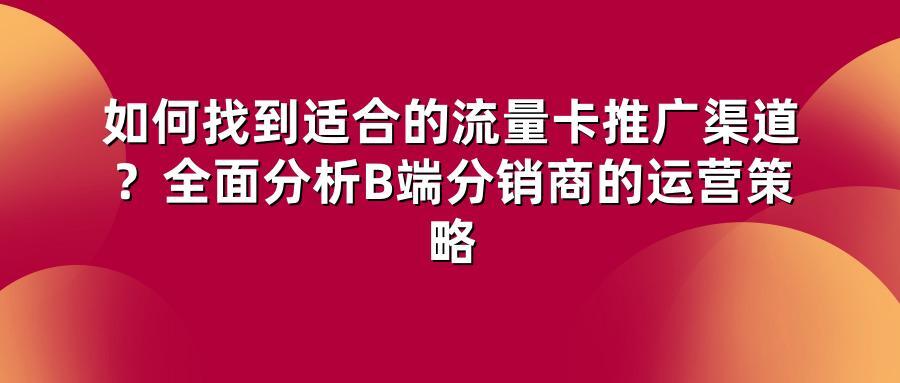 如何找到适合的流量卡推广渠道？全面分析B端分销商的运营策略