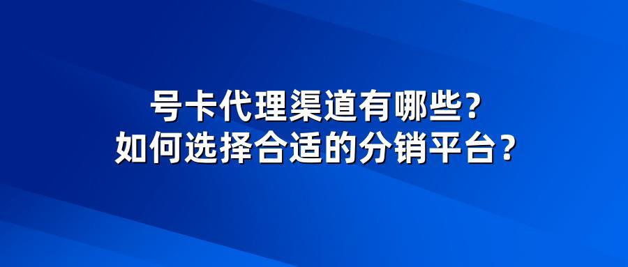 号卡代理渠道有哪些？如何选择合适的分销平台？