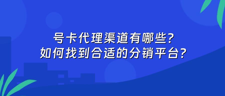 号卡代理渠道有哪些？如何找到合适的分销平台？