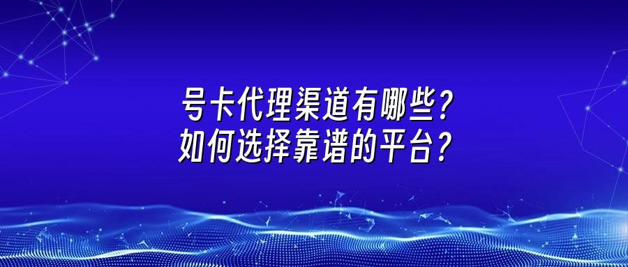 号卡代理渠道有哪些？如何选择靠谱的平台？