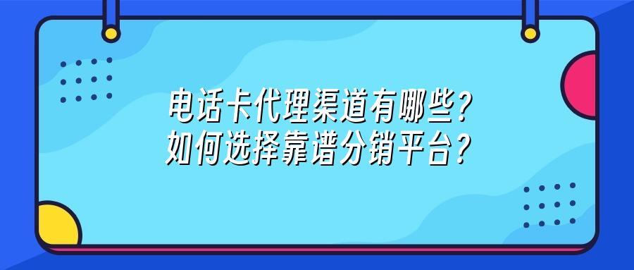 电话卡代理渠道有哪些？如何选择靠谱分销平台？