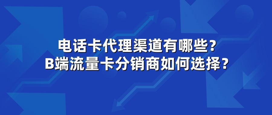 电话卡代理渠道有哪些？B端流量卡分销商如何选择？