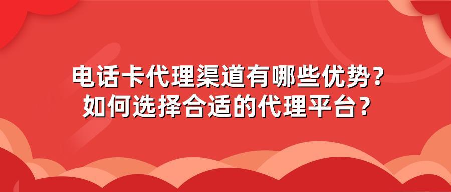 电话卡代理渠道有哪些优势？如何选择合适的代理平台？