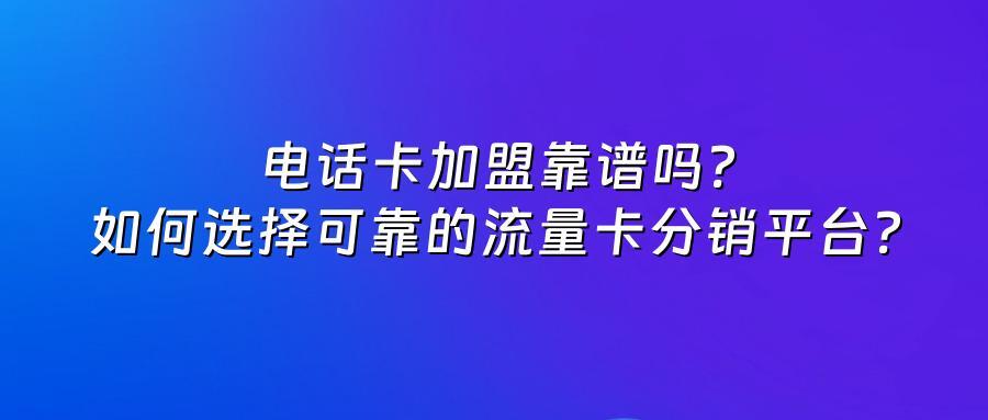 电话卡加盟靠谱吗？如何选择可靠的流量卡分销平台？