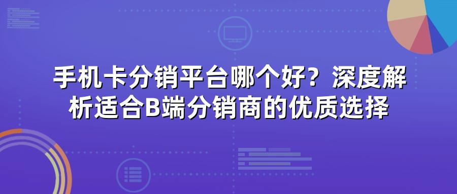 手机卡分销平台哪个好？深度解析适合B端分销商的优质选择
