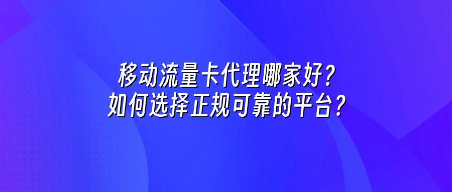 移动流量卡代理哪家好？如何选择正规可靠的平台？