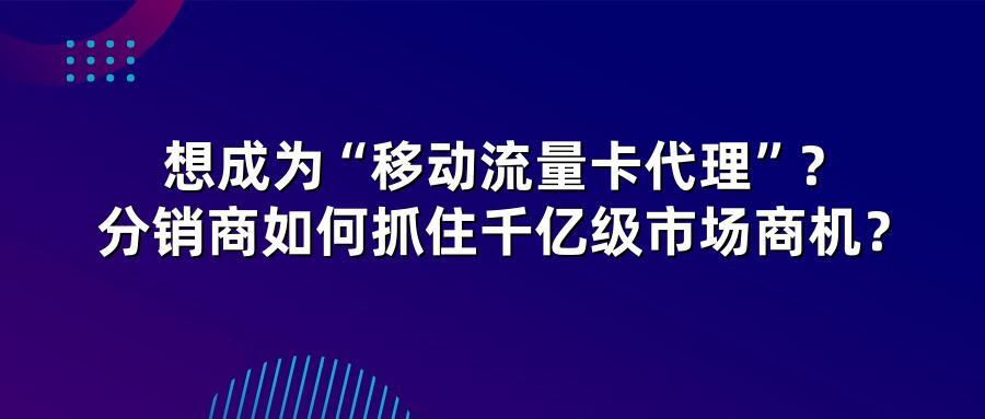 想成为“移动流量卡代理”？分销商如何抓住千亿级市场商机？