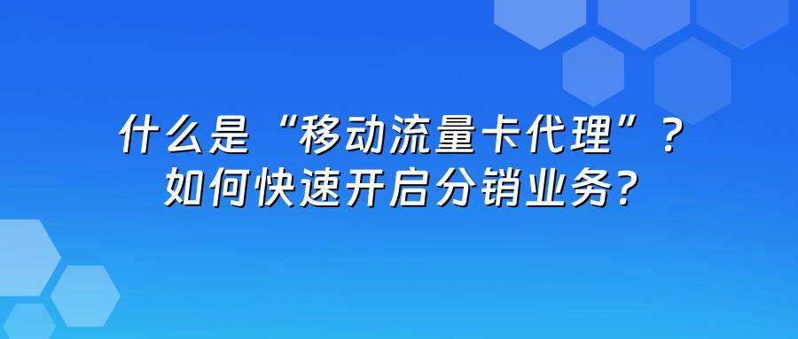 什么是“移动流量卡代理”？如何快速开启分销业务？