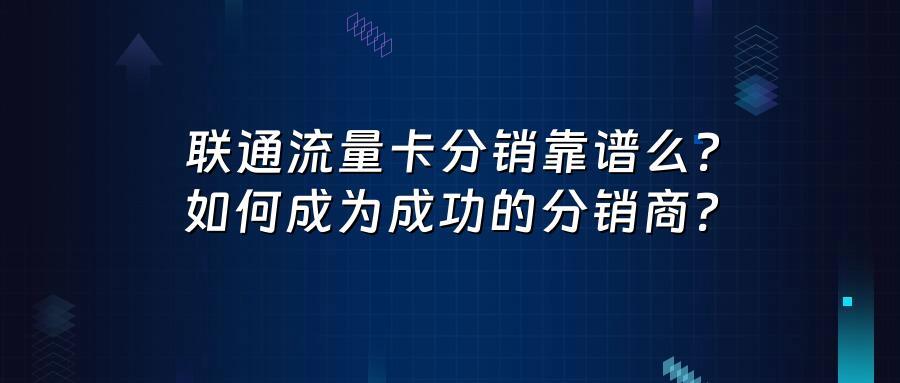 联通流量卡分销靠谱么？如何成为成功的分销商？