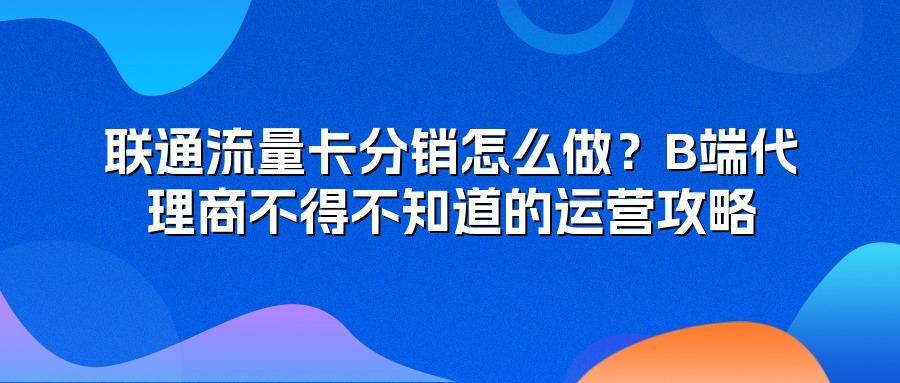 联通流量卡分销怎么做？B端代理商不得不知道的运营攻略